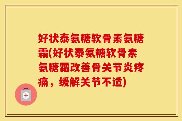 好状泰氨糖软骨素氨糖霜(好状泰氨糖软骨素氨糖霜改善骨，缓解关节不适)