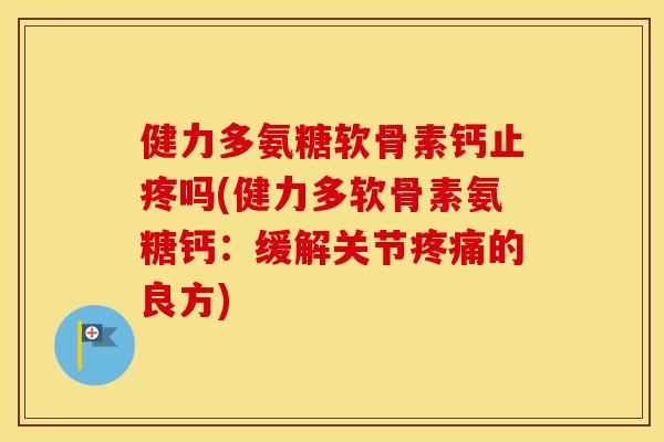 健力多氨糖软骨素钙止疼吗(健力多软骨素氨糖钙:缓解关节的良方) 健力多氨糖软骨素钙止疼吗(健力多软骨素氨糖钙:缓解关节的良方)