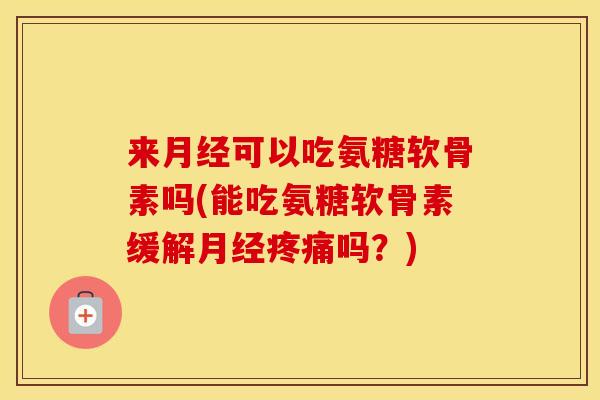 来可以吃氨糖软骨素吗(能吃氨糖软骨素缓解吗?) 来可以吃氨糖软骨素吗(能吃氨糖软骨素缓解吗?)