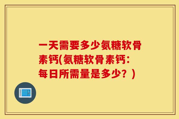 一天需要多少氨糖软骨素钙(氨糖软骨素钙:每日所需量是多少?) 一天需要多少氨糖软骨素钙(氨糖软骨素钙:每日所需量是多少?)