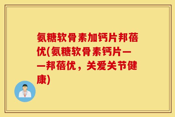 氨糖软骨素加钙片邦蓓优(氨糖软骨素钙片——邦蓓优,关爱关节健康) 氨糖软骨素加钙片邦蓓优(氨糖软骨素钙片——邦蓓优,关爱关节健康)