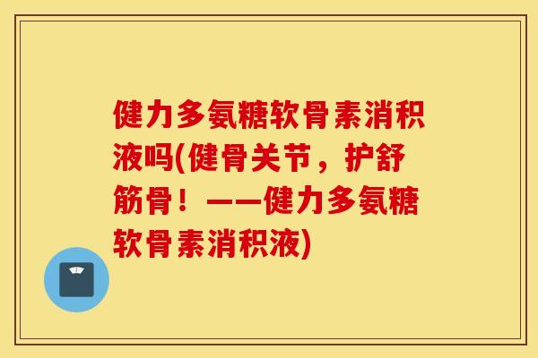 健力多氨糖软骨素消积液吗(健骨关节,护舒筋骨!——健力多氨糖软骨素消积液) 健力多氨糖软骨素消积液吗(健骨关节,护舒筋骨!——健力多氨糖软骨素消积液)