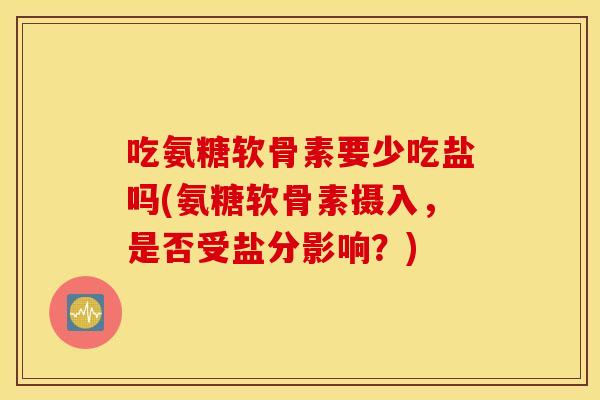 吃氨糖软骨素要少吃盐吗(氨糖软骨素摄入，是否受盐分影响？)