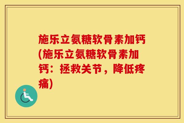 施乐立氨糖软骨素加钙(施乐立氨糖软骨素加钙:拯救关节,降低) 施乐立氨糖软骨素加钙(施乐立氨糖软骨素加钙:拯救关节,降低)