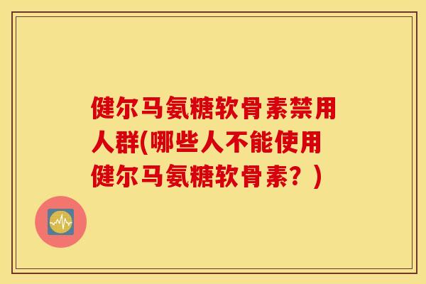 健尔马氨糖软骨素禁用人群(哪些人不能使用健尔马氨糖软骨素?) 健尔马氨糖软骨素禁用人群(哪些人不能使用健尔马氨糖软骨素?)