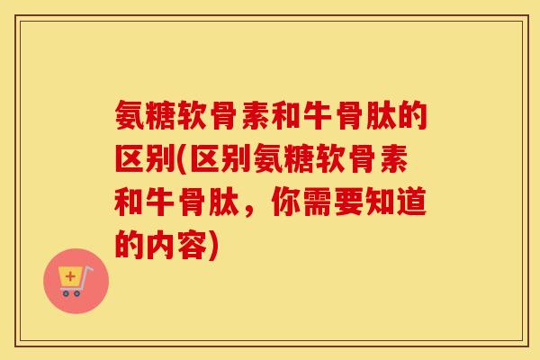 氨糖软骨素和牛骨肽的区别(区别氨糖软骨素和牛骨肽,你需要知道的内容) 氨糖软骨素和牛骨肽的区别(区别氨糖软骨素和牛骨肽,你需要知道的内容)