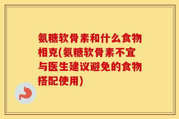 氨糖软骨素和什么食物相克(氨糖软骨素不宜与医生建议避免的食物搭配使用) 氨糖软骨素和什么食物相克(氨糖软骨素不宜与医生建议避免的食物搭配使用)
