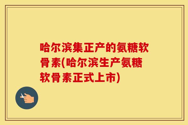 哈尔滨集正产的氨糖软骨素(哈尔滨生产氨糖软骨素正式上市) 哈尔滨集正产的氨糖软骨素(哈尔滨生产氨糖软骨素正式上市)