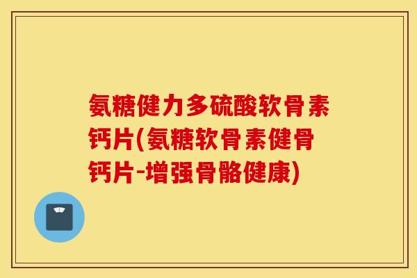 氨糖健力多硫酸软骨素钙片(氨糖软骨素健骨钙片-增强骨骼健康) 氨糖健力多硫酸软骨素钙片(氨糖软骨素健骨钙片-增强骨骼健康)