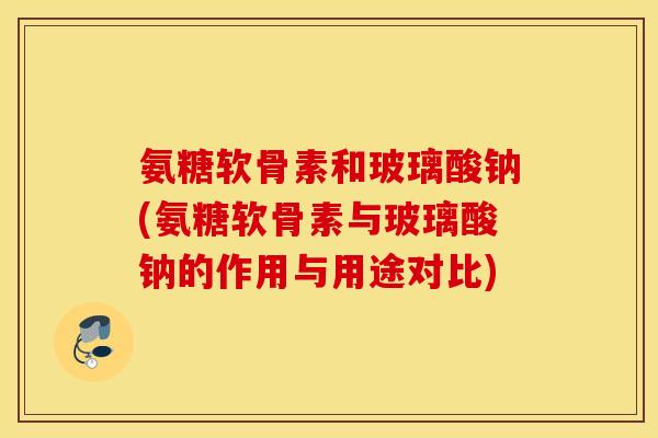 氨糖软骨素和玻璃酸钠(氨糖软骨素与玻璃酸钠的作用与用途对比)
