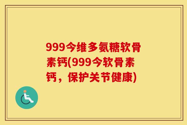 999今维多氨糖软骨素钙(999今软骨素钙,保护关节健康) 999今维多氨糖软骨素钙(999今软骨素钙,保护关节健康)