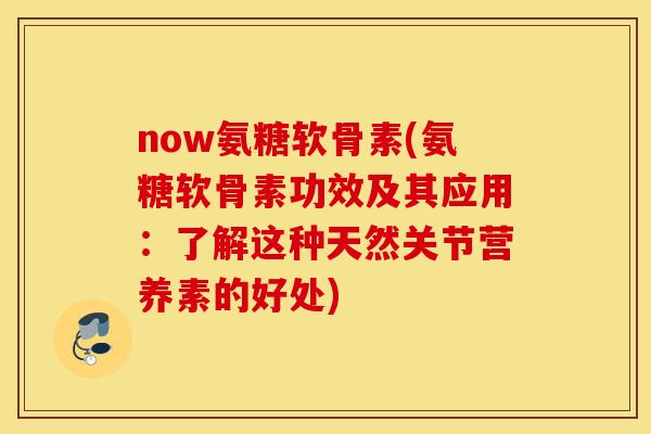 now氨糖软骨素(氨糖软骨素功效及其应用：了解这种天然关节营养素的好处)