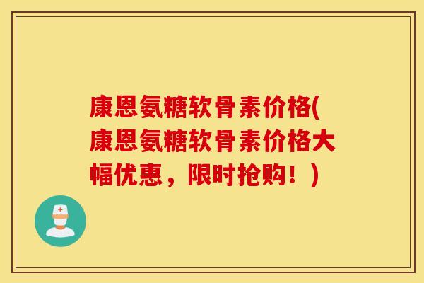 康恩氨糖软骨素价格(康恩氨糖软骨素价格大幅优惠，限时抢购！)