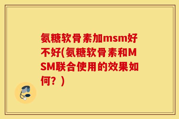 氨糖软骨素加msm好不好(氨糖软骨素和MSM联合使用的效果如何?) 氨糖软骨素加msm好不好(氨糖软骨素和MSM联合使用的效果如何?)