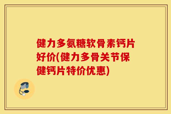 健力多氨糖软骨素钙片好价(健力多骨关节保健钙片特价优惠) 健力多氨糖软骨素钙片好价(健力多骨关节保健钙片特价优惠)