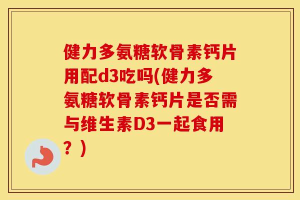 健力多氨糖软骨素钙片用配d3吃吗(健力多氨糖软骨素钙片是否需与维生素D3一起食用?) 健力多氨糖软骨素钙片用配d3吃吗(健力多氨糖软骨素钙片是否需与维生素D3一起食用?)