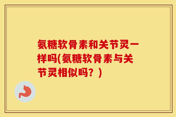 氨糖软骨素和关节灵一样吗(氨糖软骨素与关节灵相似吗?) 氨糖软骨素和关节灵一样吗(氨糖软骨素与关节灵相似吗?)