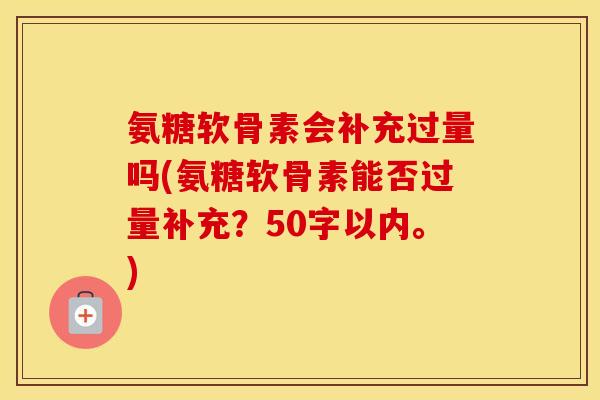 氨糖软骨素会补充过量吗(氨糖软骨素能否过量补充？50字以内。)