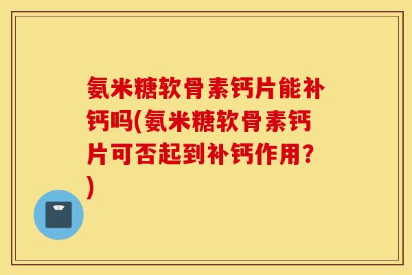 氨米糖软骨素钙片能补钙吗(氨米糖软骨素钙片可否起到补钙作用?) 氨米糖软骨素钙片能补钙吗(氨米糖软骨素钙片可否起到补钙作用?)