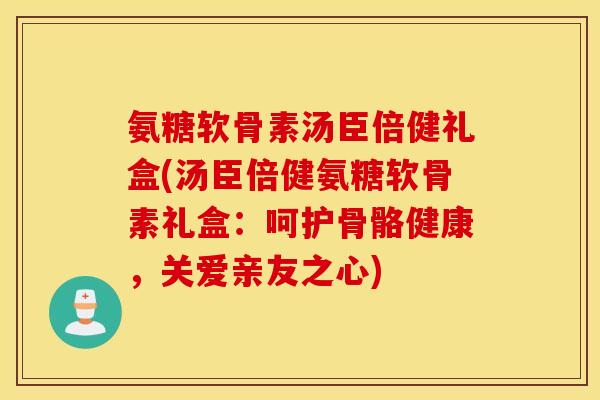 氨糖软骨素汤臣倍健礼盒(汤臣倍健氨糖软骨素礼盒:呵护骨骼健康,关爱亲友之心) 氨糖软骨素汤臣倍健礼盒(汤臣倍健氨糖软骨素礼盒:呵护骨骼健康,关爱亲友之心)