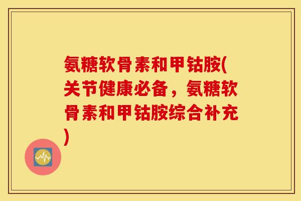 氨糖软骨素和甲钴胺(关节健康必备,氨糖软骨素和甲钴胺综合补充) 氨糖软骨素和甲钴胺(关节健康必备,氨糖软骨素和甲钴胺综合补充)