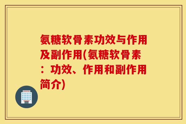 氨糖软骨素功效与作用及副作用(氨糖软骨素:功效、作用和副作用简介) 氨糖软骨素功效与作用及副作用(氨糖软骨素:功效、作用和副作用简介)
