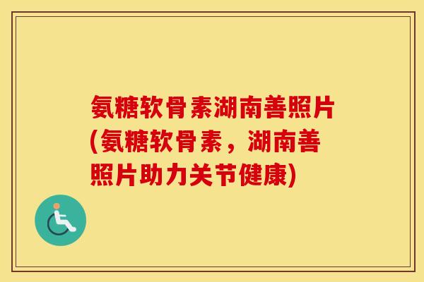 氨糖软骨素湖南善照片(氨糖软骨素，湖南善照片助力关节健康)