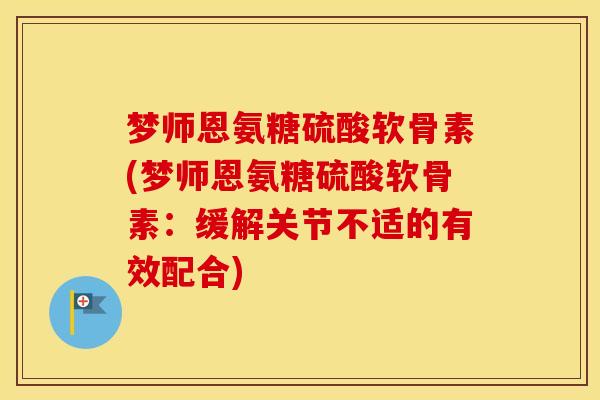 梦师恩氨糖硫酸软骨素(梦师恩氨糖硫酸软骨素:缓解关节不适的有效配合) 梦师恩氨糖硫酸软骨素(梦师恩氨糖硫酸软骨素:缓解关节不适的有效配合)