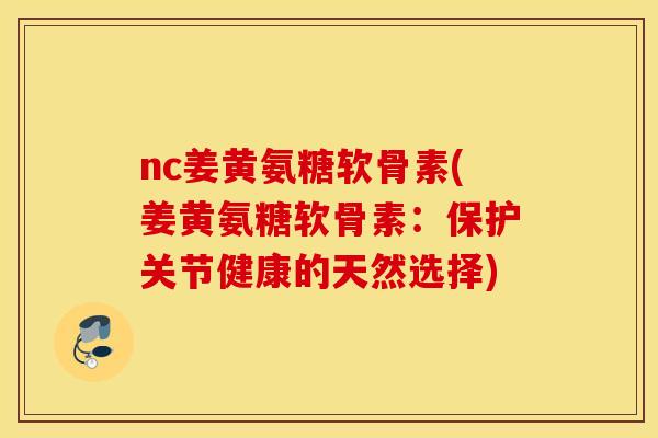 nc姜黄氨糖软骨素(姜黄氨糖软骨素:保护关节健康的天然选择) nc姜黄氨糖软骨素(姜黄氨糖软骨素:保护关节健康的天然选择)
