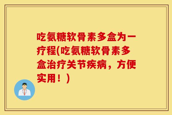 吃氨糖软骨素多盒为一疗程(吃氨糖软骨素多盒关节,方便实用!) 吃氨糖软骨素多盒为一疗程(吃氨糖软骨素多盒关节,方便实用!)