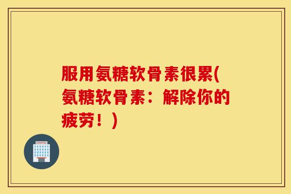 服用氨糖软骨素很累(氨糖软骨素:解除你的疲劳!) 服用氨糖软骨素很累(氨糖软骨素:解除你的疲劳!)