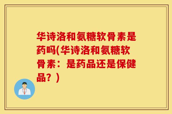 华诗洛和氨糖软骨素是药吗(华诗洛和氨糖软骨素：是药品还是保健品？)