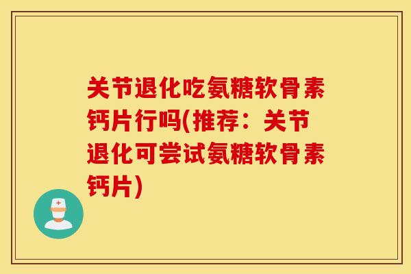 关节退化吃氨糖软骨素钙片行吗(推荐:关节退化可尝试氨糖软骨素钙片) 关节退化吃氨糖软骨素钙片行吗(推荐:关节退化可尝试氨糖软骨素钙片)