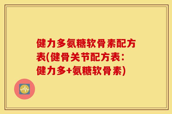健力多氨糖软骨素配方表(健骨关节配方表:健力多+氨糖软骨素) 健力多氨糖软骨素配方表(健骨关节配方表:健力多+氨糖软骨素)