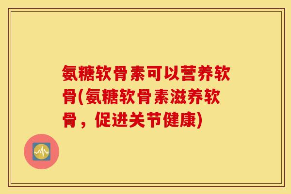 氨糖软骨素可以营养软骨(氨糖软骨素滋养软骨，促进关节健康)