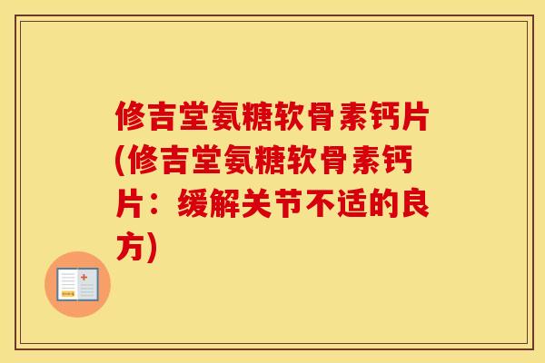 修吉堂氨糖软骨素钙片(修吉堂氨糖软骨素钙片:缓解关节不适的良方) 修吉堂氨糖软骨素钙片(修吉堂氨糖软骨素钙片:缓解关节不适的良方)