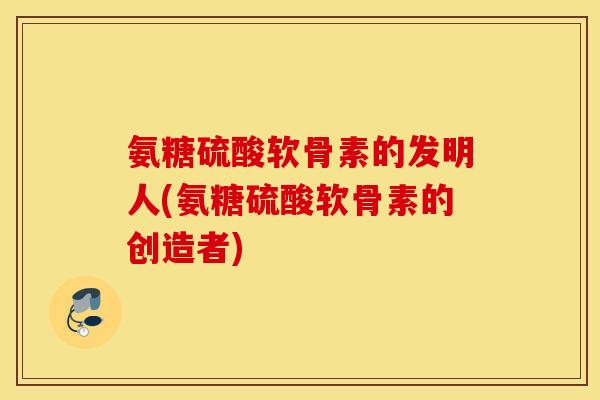 氨糖硫酸软骨素的发明人(氨糖硫酸软骨素的创造者) 氨糖硫酸软骨素的发明人(氨糖硫酸软骨素的创造者)
