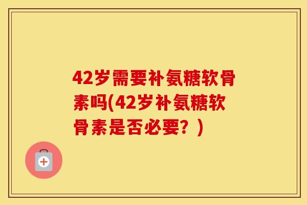 42岁需要补氨糖软骨素吗(42岁补氨糖软骨素是否必要?) 42岁需要补氨糖软骨素吗(42岁补氨糖软骨素是否必要?)