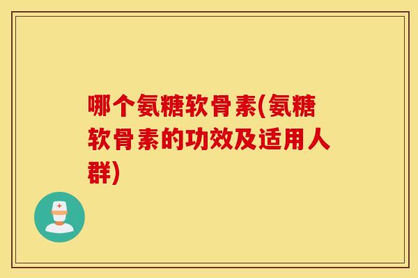 哪个氨糖软骨素(氨糖软骨素的功效及适用人群)