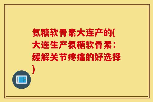氨糖软骨素大连产的(大连生产氨糖软骨素:缓解关节的好选择) 氨糖软骨素大连产的(大连生产氨糖软骨素:缓解关节的好选择)