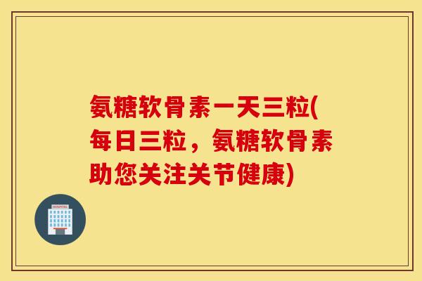 氨糖软骨素一天三粒(每日三粒,氨糖软骨素助您关注关节健康) 氨糖软骨素一天三粒(每日三粒,氨糖软骨素助您关注关节健康)