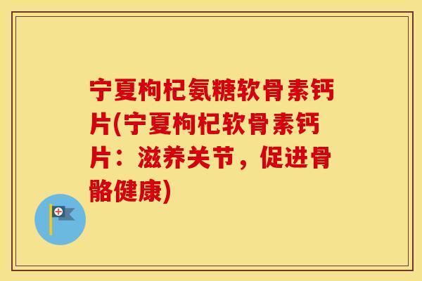 宁夏枸杞氨糖软骨素钙片(宁夏枸杞软骨素钙片:滋养关节,促进骨骼健康) 宁夏枸杞氨糖软骨素钙片(宁夏枸杞软骨素钙片:滋养关节,促进骨骼健康)