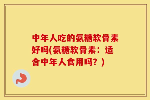 中年人吃的氨糖软骨素好吗(氨糖软骨素：适合中年人食用吗？)