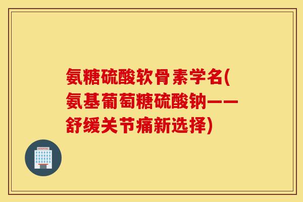 氨糖硫酸软骨素学名(氨基葡萄糖硫酸钠——舒缓关节痛新选择) 氨糖硫酸软骨素学名(氨基葡萄糖硫酸钠——舒缓关节痛新选择)