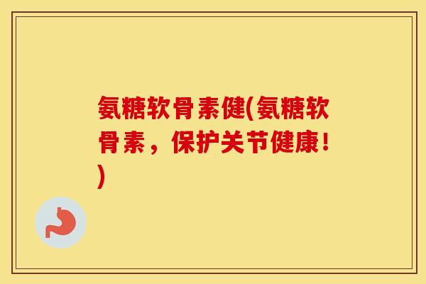 氨糖软骨素健(氨糖软骨素,保护关节健康!) 氨糖软骨素健(氨糖软骨素,保护关节健康!)
