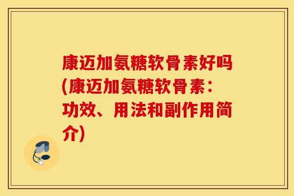 康迈加氨糖软骨素好吗(康迈加氨糖软骨素：功效、用法和副作用简介)