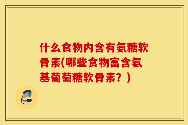 什么食物内含有氨糖软骨素(哪些食物富含氨基葡萄糖软骨素?) 什么食物内含有氨糖软骨素(哪些食物富含氨基葡萄糖软骨素?)