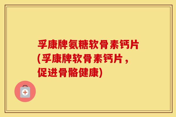 孚康牌氨糖软骨素钙片(孚康牌软骨素钙片,促进骨骼健康) 孚康牌氨糖软骨素钙片(孚康牌软骨素钙片,促进骨骼健康)