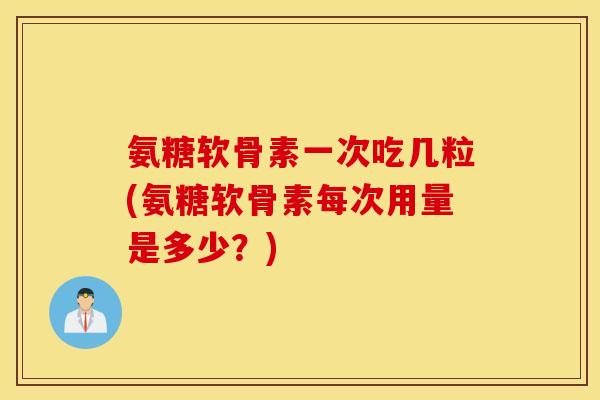 氨糖软骨素一次吃几粒(氨糖软骨素每次用量是多少？)