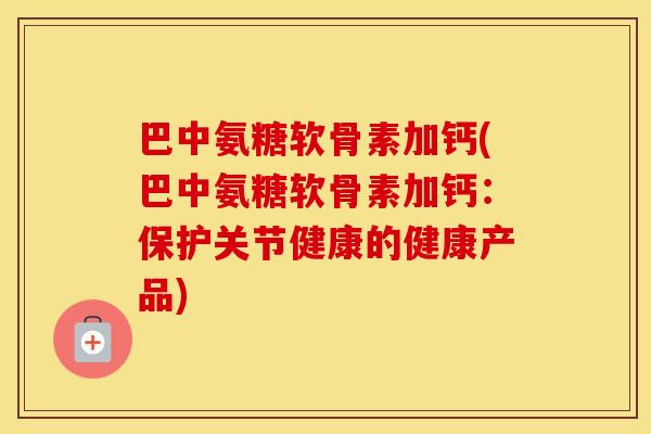巴中氨糖软骨素加钙(巴中氨糖软骨素加钙:保护关节健康的健康产品) 巴中氨糖软骨素加钙(巴中氨糖软骨素加钙:保护关节健康的健康产品)